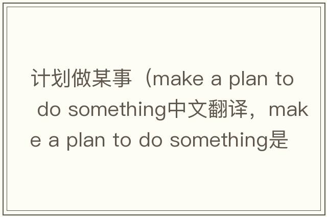 計劃做某事（make a plan to do something中文翻譯，make a plan to do something是什么意思，make a plan to do something發(fā)音