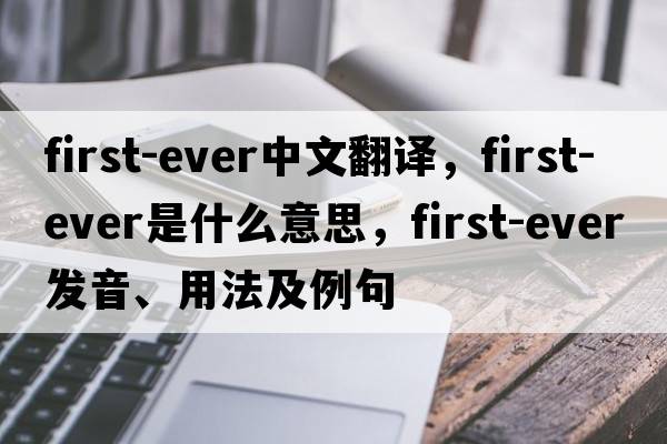 first-ever中文翻譯，first-ever是什么意思，first-ever發(fā)音、用法及例句