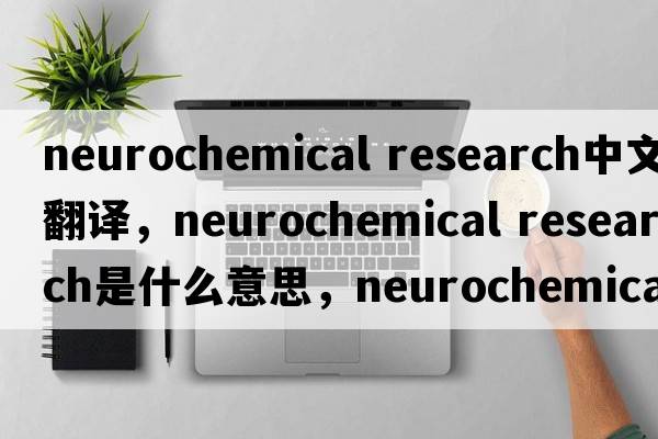 neurochemical research中文翻譯，neurochemical research是什么意思，neurochemical research發(fā)音、用法及例句