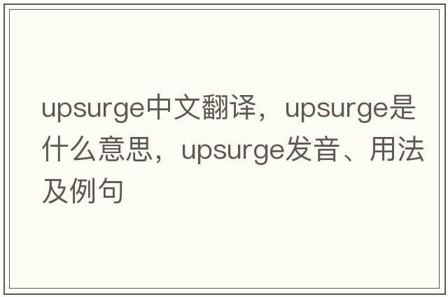 upsurge中文翻譯，upsurge是什么意思，upsurge發(fā)音、用法及例句