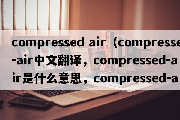 compressed air（compressed-air中文翻譯，compressed-air是什么意思，compressed-air發(fā)音、用法及例句）