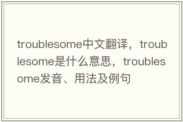 troublesome中文翻譯，troublesome是什么意思，troublesome發(fā)音、用法及例句
