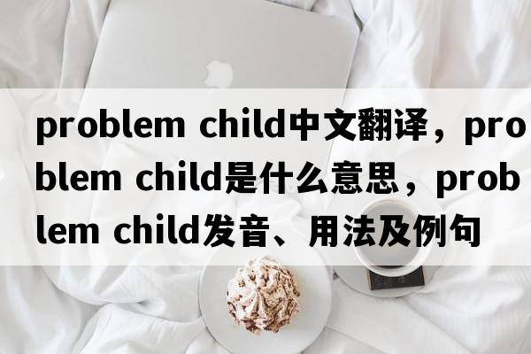 problem child中文翻譯，problem child是什么意思，problem child發(fā)音、用法及例句