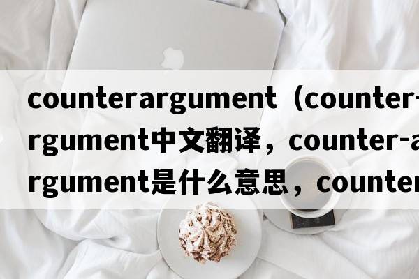 counterargument（counter-argument中文翻譯，counter-argument是什么意思，counter-argument發(fā)音、用法及例句）