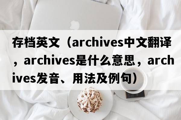 存檔英文（archives中文翻譯，archives是什么意思，archives發(fā)音、用法及例句）