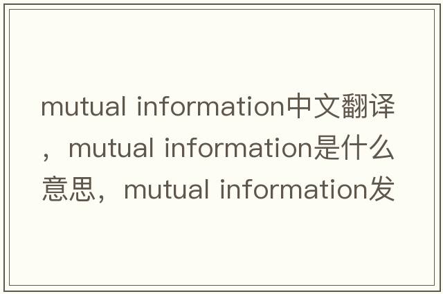 mutual information中文翻譯，mutual information是什么意思，mutual information發(fā)音、用法及例句