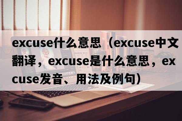 excuse什么意思（excuse中文翻譯，excuse是什么意思，excuse發(fā)音、用法及例句）