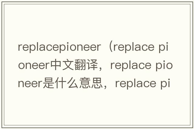 replacepioneer（replace pioneer中文翻譯，replace pioneer是什么意思，replace pioneer發(fā)音、用法及例句）