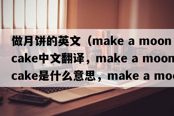 做月餅的英文（make a moon cake中文翻譯，make a moon cake是什么意思，make a moon cake發(fā)音、用法及例句）
