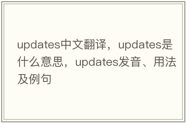 updates中文翻譯，updates是什么意思，updates發(fā)音、用法及例句