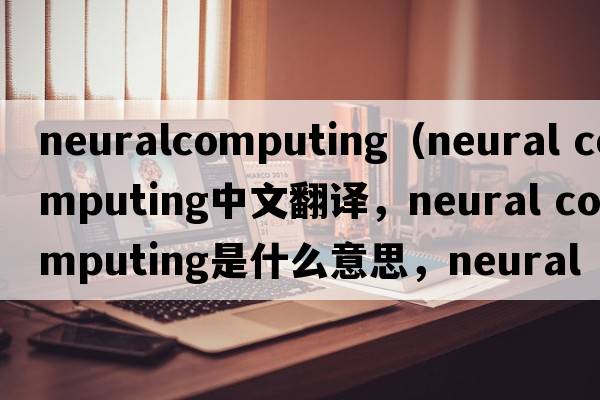 neuralcomputing（neural computing中文翻譯，neural computing是什么意思，neural computing發(fā)音、用法及例句）
