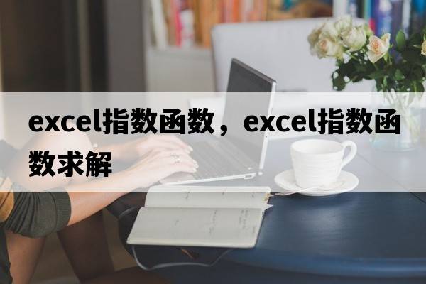 excel指數(shù)函數(shù)，excel指數(shù)函數(shù)求解