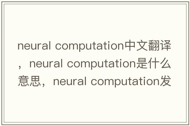 neural computation中文翻譯，neural computation是什么意思，neural computation發(fā)音、用法及例句