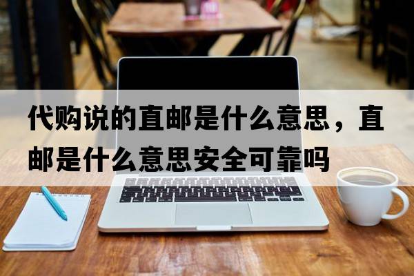 代購說的直郵是什么意思，直郵是什么意思安全可靠嗎