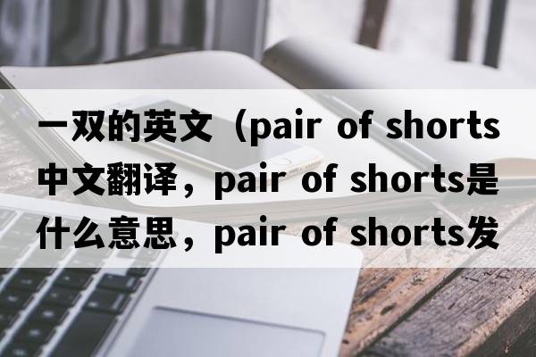一雙的英文（pair of shorts中文翻譯，pair of shorts是什么意思，pair of shorts發(fā)音、用法及例句）