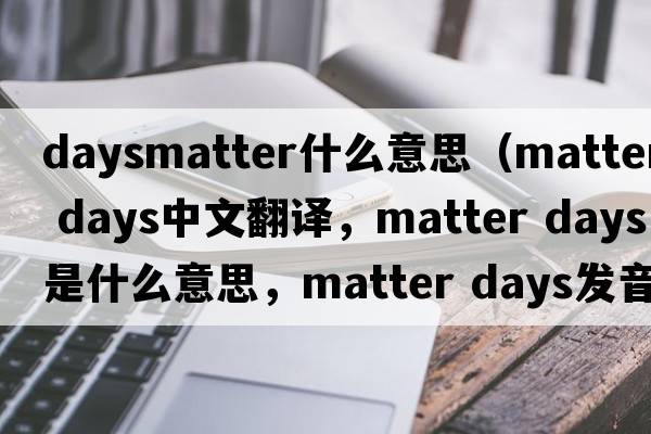 daysmatter什么意思（matter days中文翻譯，matter days是什么意思，matter days發(fā)音、用法及例句）