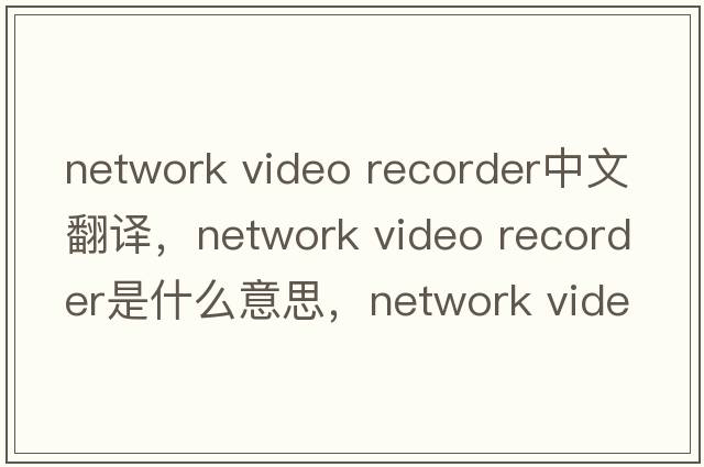 network video recorder中文翻譯，network video recorder是什么意思，network video recorder發(fā)音、用法及例句