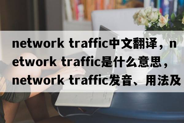 network traffic中文翻譯，network traffic是什么意思，network traffic發(fā)音、用法及例句