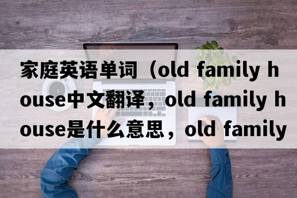 家庭英語單詞（old family house中文翻譯，old family house是什么意思，old family house發(fā)音、用法及例句）