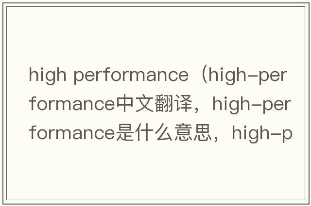 high performance（high-performance中文翻譯，high-performance是什么意思，high-performance發(fā)音、用法及例句）