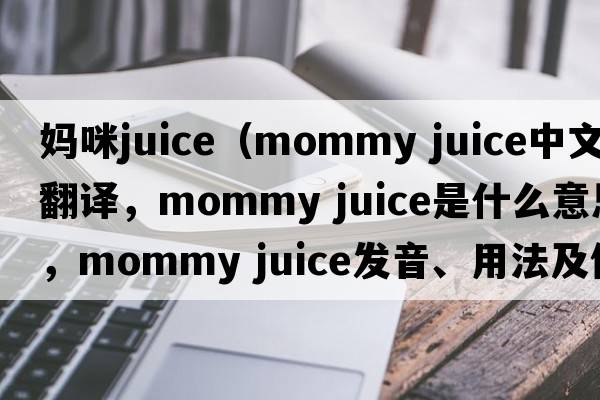 媽咪juice（mommy juice中文翻譯，mommy juice是什么意思，mommy juice發(fā)音、用法及例句）