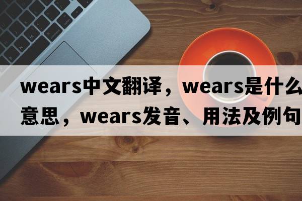 wears中文翻譯，wears是什么意思，wears發(fā)音、用法及例句