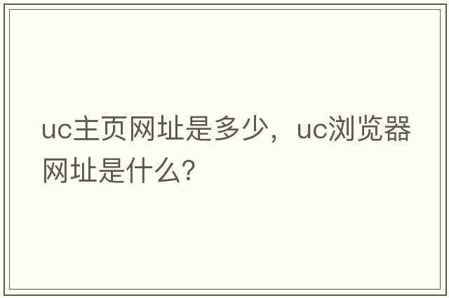 uc主頁網(wǎng)址是多少，Uc瀏覽器網(wǎng)址是什么？