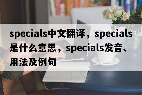specials中文翻譯，specials是什么意思，specials發(fā)音、用法及例句