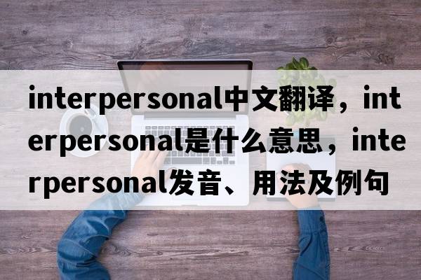 interpersonal中文翻譯，interpersonal是什么意思，interpersonal發(fā)音、用法及例句