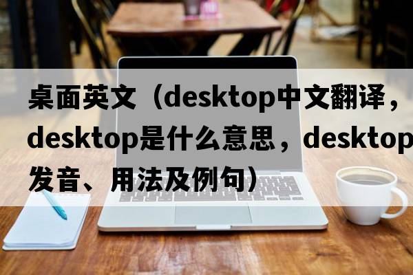 桌面英文（desktop中文翻譯，desktop是什么意思，desktop發(fā)音、用法及例句）