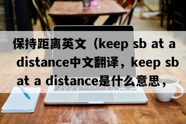 保持距離英文（keep sb at a distance中文翻譯，keep sb at a distance是什么意思，keep sb at a distance發(fā)音、用法及例句）