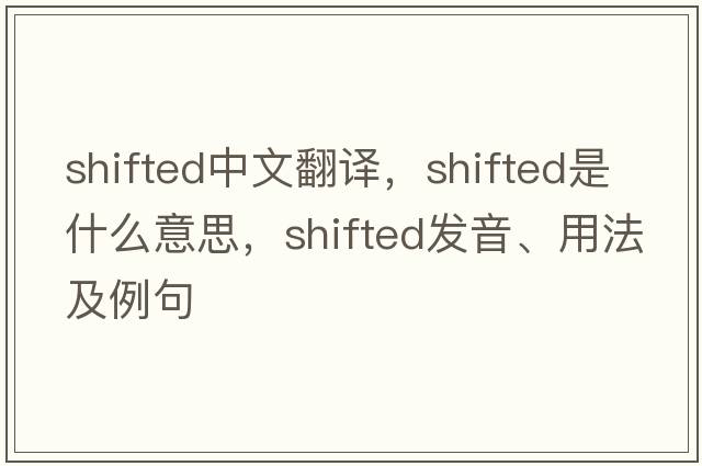 shifted中文翻譯，shifted是什么意思，shifted發(fā)音、用法及例句