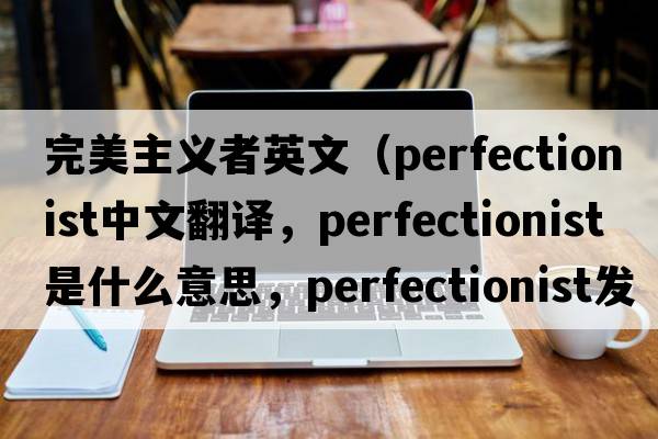 完美主義者英文（perfectionist中文翻譯，perfectionist是什么意思，perfectionist發(fā)音、用法及例句）