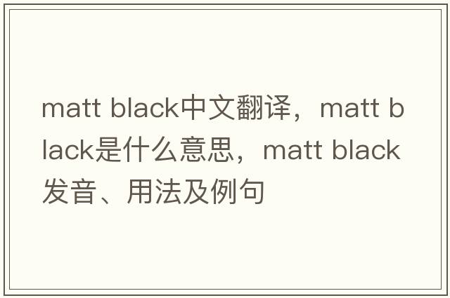 matt black中文翻譯，matt black是什么意思，matt black發(fā)音、用法及例句