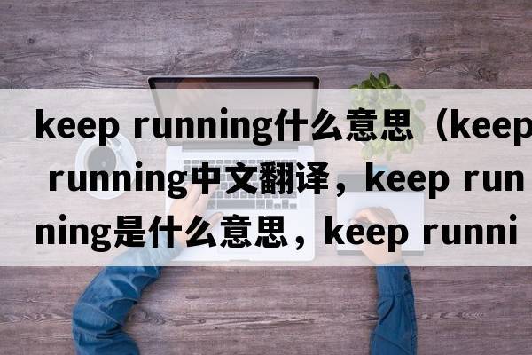 keep running什么意思（keep running中文翻譯，keep running是什么意思，keep running發(fā)音、用法及例句）