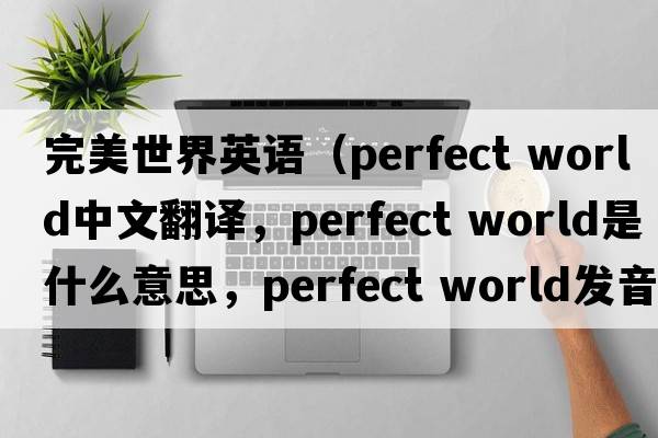 完美世界英語（perfect world中文翻譯，perfect world是什么意思，perfect world發(fā)音、用法及例句）