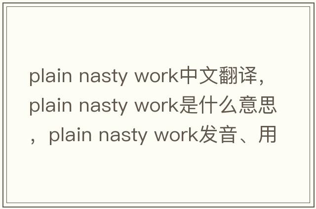 plain nasty work中文翻譯，plain nasty work是什么意思，plain nasty work發(fā)音、用法及例句