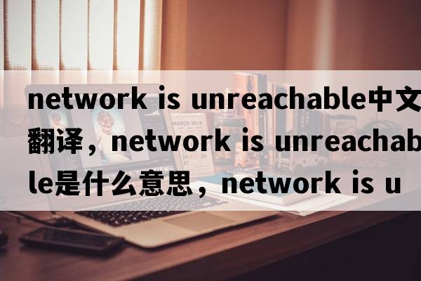 network is unreachable中文翻譯，network is unreachable是什么意思，network is unreachable發(fā)音、用法及例句