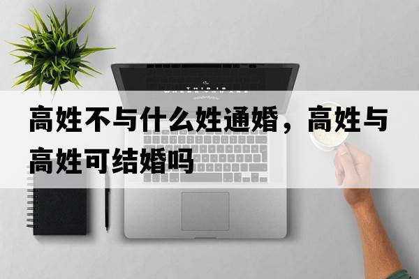 高姓不與什么姓通婚，高姓與高姓可結(jié)婚嗎