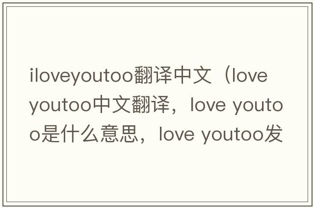 iloveyoutoo翻譯中文（love youtoo中文翻譯，love youtoo是什么意思，love youtoo發(fā)音、用法及例句）