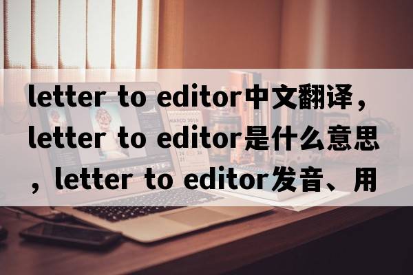 letter to editor中文翻譯，letter to editor是什么意思，letter to editor發(fā)音、用法及例句