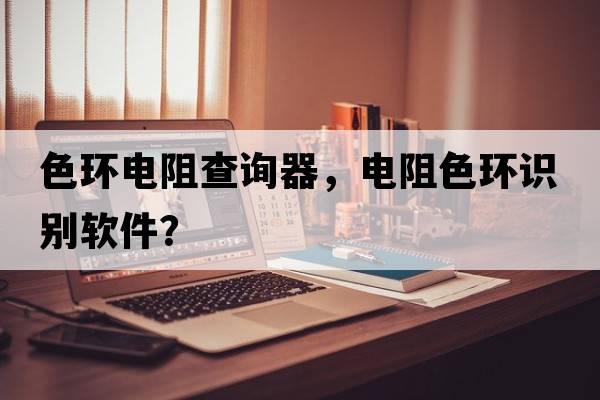 色環(huán)電阻查詢器，電阻色環(huán)識別軟件？