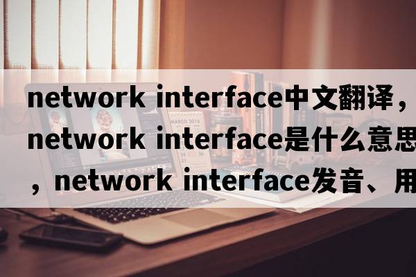 network interface中文翻譯，network interface是什么意思，network interface發(fā)音、用法及例句