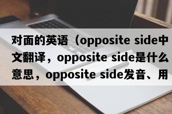 對(duì)面的英語(yǔ)（opposite side中文翻譯，opposite side是什么意思，opposite side發(fā)音、用法及例句）