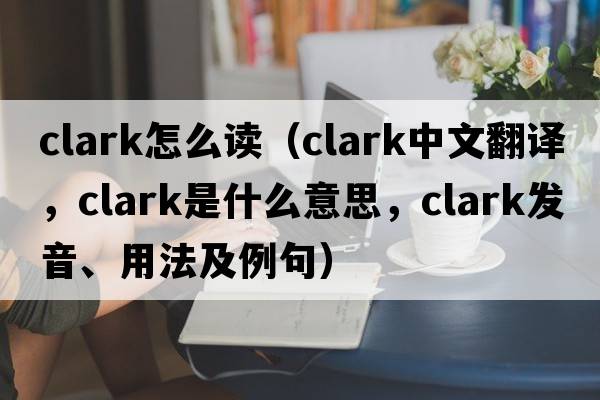 clark怎么讀（clark中文翻譯，clark是什么意思，clark發(fā)音、用法及例句）