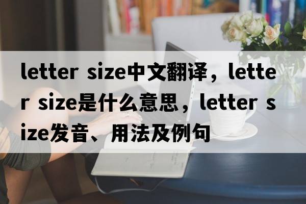 letter size中文翻譯，letter size是什么意思，letter size發(fā)音、用法及例句