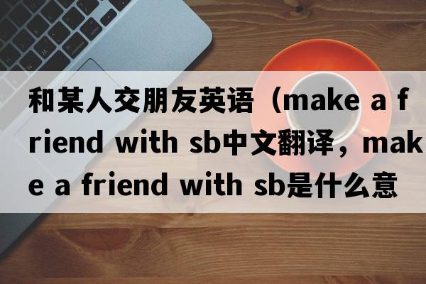 和某人交朋友英語(yǔ)（make a friend with sb中文翻譯，make a friend with sb是什么意思，make a friend with sb發(fā)音、用法及例句）