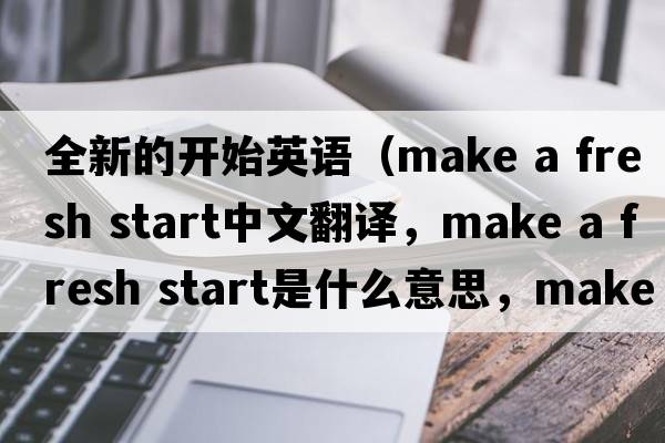 全新的開始英語（make a fresh start中文翻譯，make a fresh start是什么意思，make a fresh start發(fā)音、用法及例句）