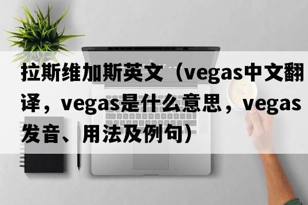 拉斯維加斯英文（VEGAS中文翻譯，VEGAS是什么意思，VEGAS發(fā)音、用法及例句）