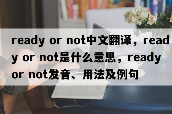 ready or not中文翻譯，ready or not是什么意思，ready or not發(fā)音、用法及例句